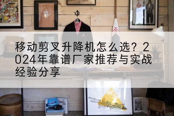 柯坪升降平台厂家推荐-移动剪叉升降机怎么选?2024年靠谱厂家推荐与实战经验分享