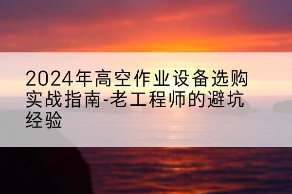 柯坪高空作业升降机厂家推荐-2024年高空作业设备选购实战指南-老工程师的避坑经验