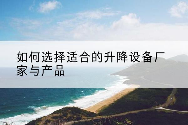 柯坪电动升降平台厂家-如何选择适合的升降设备厂家与产品