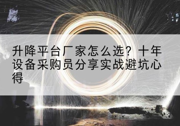柯坪升降平台厂家-怎么选？十年设备采购员分享实战避坑心得
