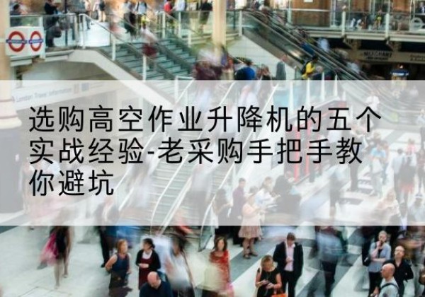 柯坪高空作业升降机厂家-选购高空作业升降机的五个实战经验-老采购手把手教你避坑