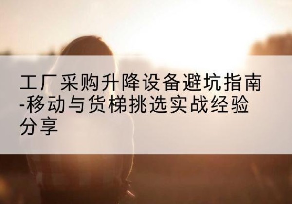 柯坪移动式升降机怎么选-工厂采购升降设备避坑指南-移动与货梯挑选实战经验分享