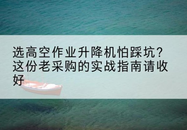 柯坪高空作业升降机厂家推荐-选高空作业升降机怕踩坑？这份老采购的实战指南请收好