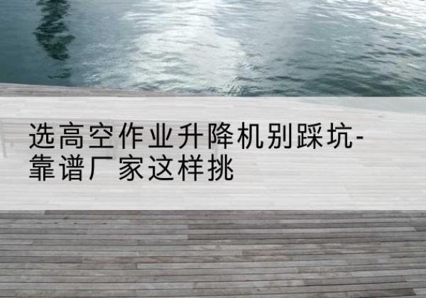 柯坪剪叉式升降机厂家-选高空作业升降机别踩坑-靠谱厂家这样挑