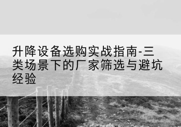 柯坪移动式升降机厂家推荐-升降设备选购实战指南-三类场景下的厂家筛选与避坑经验