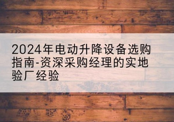 柯坪电动剪叉升降平台厂家-2024年电动升降设备选购指南-资深采购经理的实地验厂经验