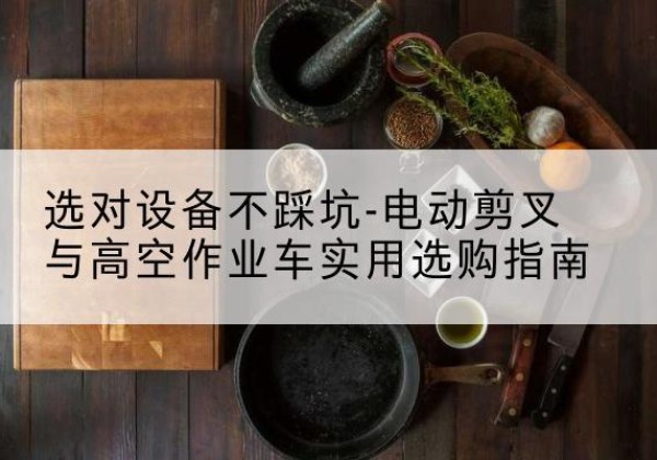 柯坪电动剪叉升降平台怎么选-选对设备不踩坑-电动剪叉与高空作业车实用选购指南