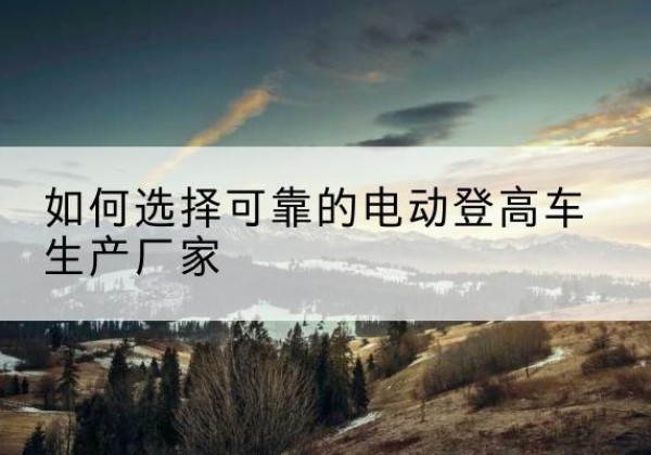 柯坪电动登高车厂家-如何选择可靠的电动登高车生产厂家