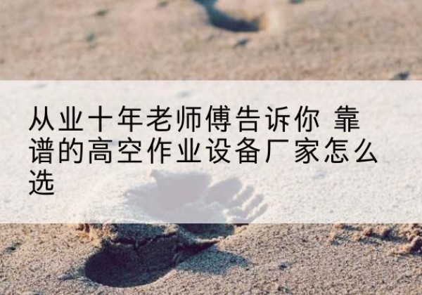柯坪高空作业升降机厂家推荐-从业十年老师傅告诉你 靠谱的高空作业设备厂家怎么选