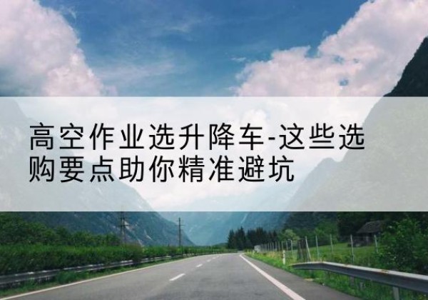 柯坪升降车厂家-高空作业选升降车-这些选购要点助你*避坑