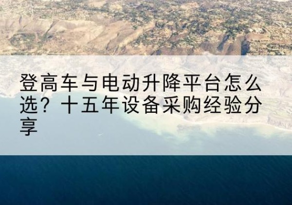 柯坪登高车厂家厂家-登高车与电动升降平台怎么选？十五年设备采购经验分享