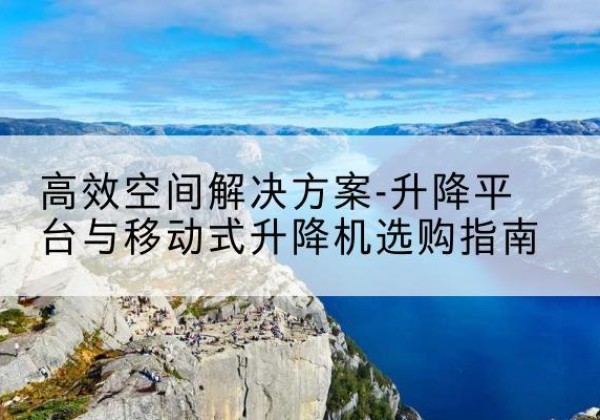 柯坪升降平台厂家-*空间解决方案-升降平台与移动式升降机选购指南