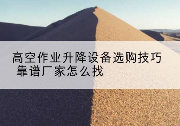 柯坪电动升降平台厂家推荐-高空作业升降设备选购技巧 靠谱厂家怎么找