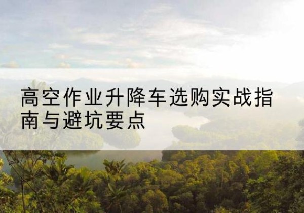 柯坪升降车怎么选-高空作业升降车选购实战指南与避坑要点