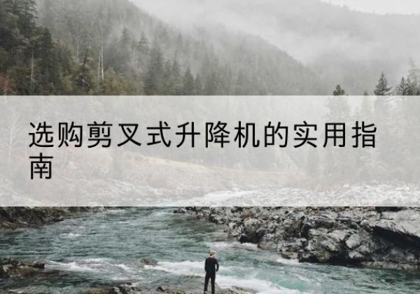 柯坪剪叉式升降机怎么选-选购剪叉式升降机的实用指南