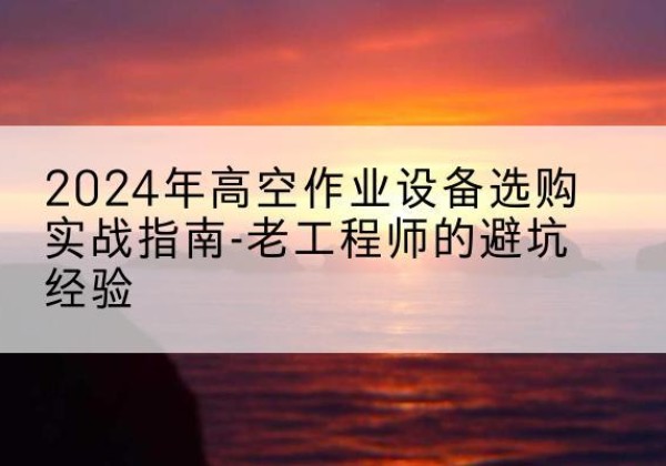 柯坪高空作业升降机厂家推荐-2024年高空作业设备选购实战指南-老工程师的避坑经验